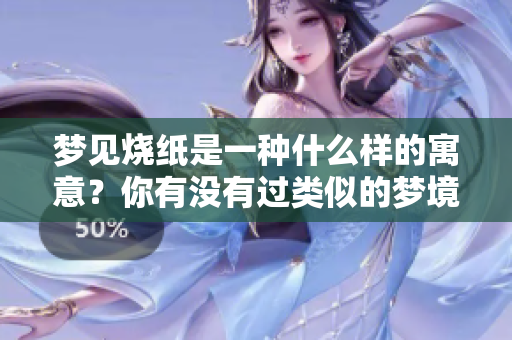 梦见烧纸是一种什么样的寓意？你有没有过类似的梦境体验呢？