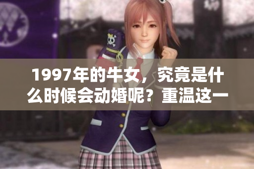 1997年的牛女，究竟是什么时候会动婚呢？重温这一年里的动婚记忆。
