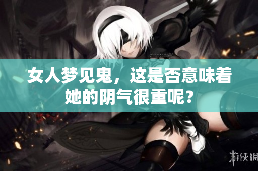女人梦见鬼，这是否意味着她的阴气很重呢？