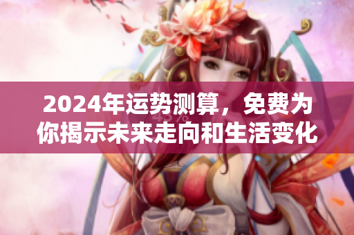 2024年运势测算，免费为你揭示未来走向和生活变化！