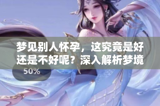 梦见别人怀孕，这究竟是好还是不好呢？深入解析梦境的含义与影响