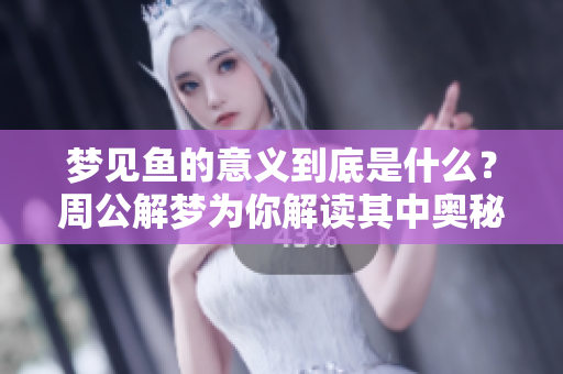 梦见鱼的意义到底是什么？周公解梦为你解读其中奥秘