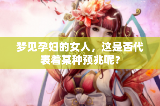梦见孕妇的女人，这是否代表着某种预兆呢？