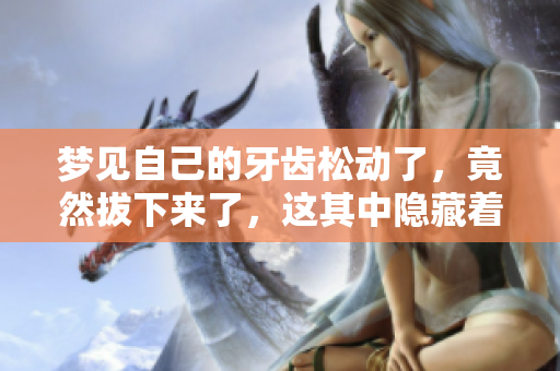 梦见自己的牙齿松动了，竟然拔下来了，这其中隐藏着什么寓意呢