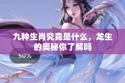 九种生肖究竟是什么，龙生的奥秘你了解吗