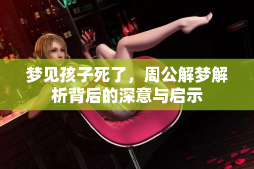 梦见孩子死了，周公解梦解析背后的深意与启示