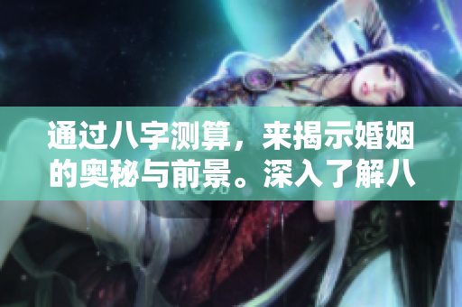 通过八字测算，来揭示婚姻的奥秘与前景。深入了解八字与婚姻之间的关系。