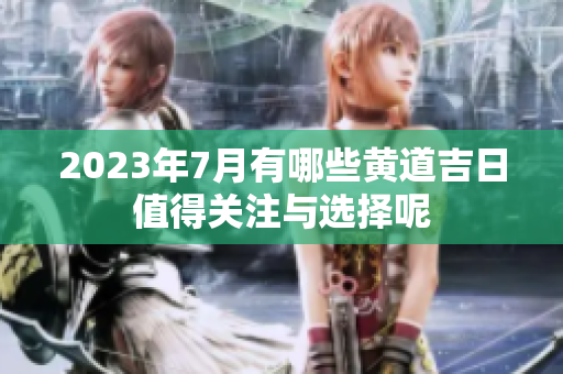 2023年7月有哪些黄道吉日值得关注与选择呢