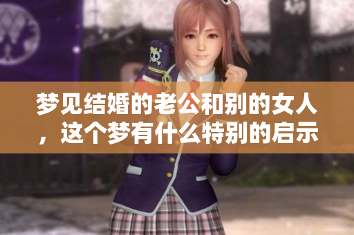 梦见结婚的老公和别的女人，这个梦有什么特别的启示吗