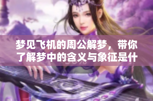 梦见飞机的周公解梦，带你了解梦中的含义与象征是什么