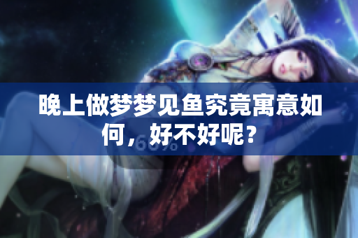 晚上做梦梦见鱼究竟寓意如何，好不好呢？
