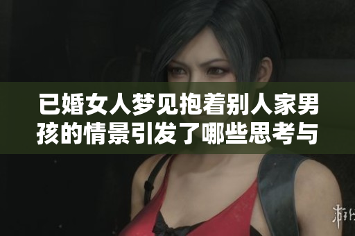 已婚女人梦见抱着别人家男孩的情景引发了哪些思考与情感？