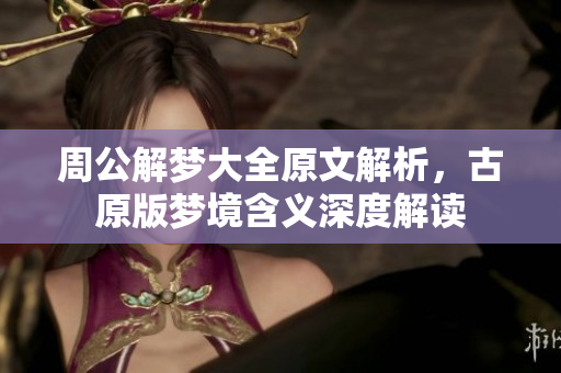 周公解梦大全原文解析，古原版梦境含义深度解读