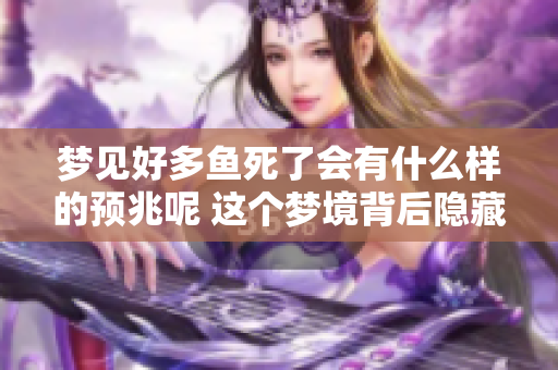 梦见好多鱼死了会有什么样的预兆呢 这个梦境背后隐藏着怎样的含义
