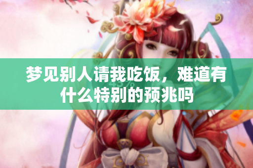 梦见别人请我吃饭，难道有什么特别的预兆吗