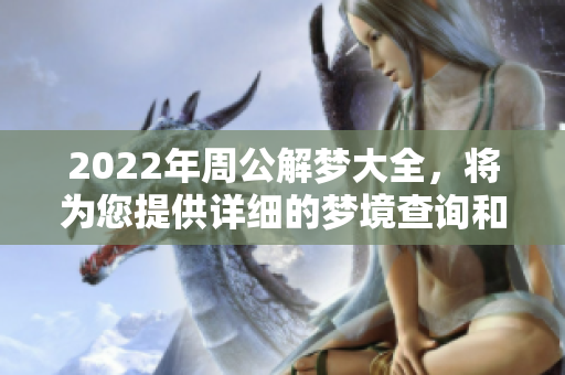 2022年周公解梦大全，将为您提供详细的梦境查询和解析内容