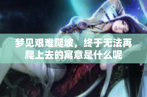 梦见艰难爬坡，终于无法再爬上去的寓意是什么呢
