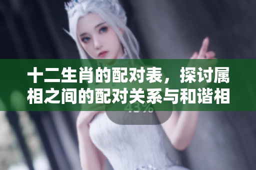 十二生肖的配对表，探讨属相之间的配对关系与和谐相处之道