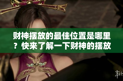 财神摆放的最佳位置是哪里？快来了解一下财神的摆放注意事项！