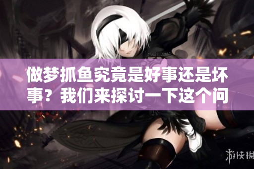 做梦抓鱼究竟是好事还是坏事？我们来探讨一下这个问题。