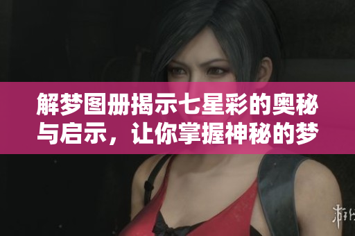 解梦图册揭示七星彩的奥秘与启示，让你掌握神秘的梦境与数字的联系