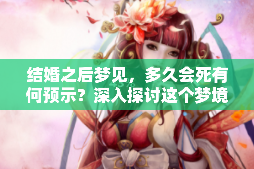 结婚之后梦见，多久会死有何预示？深入探讨这个梦境的意义