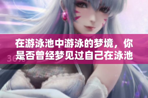 在游泳池中游泳的梦境，你是否曾经梦见过自己在泳池游泳？