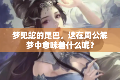 梦见蛇的尾巴，这在周公解梦中意味着什么呢？