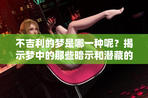 不吉利的梦是哪一种呢？揭示梦中的那些暗示和潜藏的含义