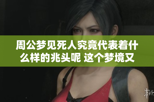 周公梦见死人究竟代表着什么样的兆头呢 这个梦境又有怎样的深意呢