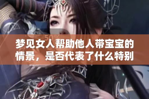 梦见女人帮助他人带宝宝的情景，是否代表了什么特别的寓意呢