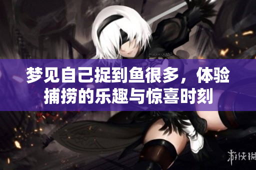 梦见自己捉到鱼很多，体验捕捞的乐趣与惊喜时刻