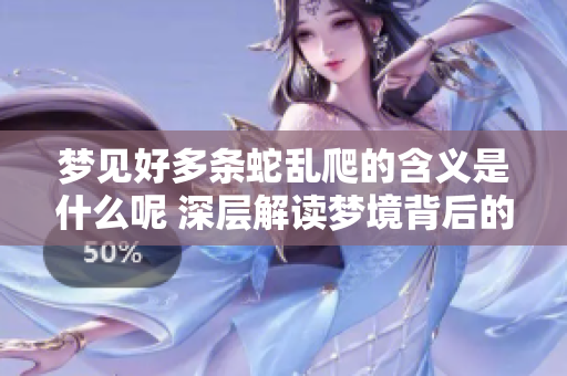 梦见好多条蛇乱爬的含义是什么呢 深层解读梦境背后的象征意义