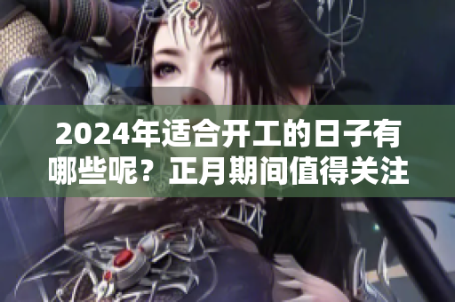 2024年适合开工的日子有哪些呢？正月期间值得关注的日子盘点