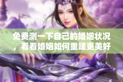 免费测一下自己的婚姻状况，看看婚姻如何重建更美好的未来