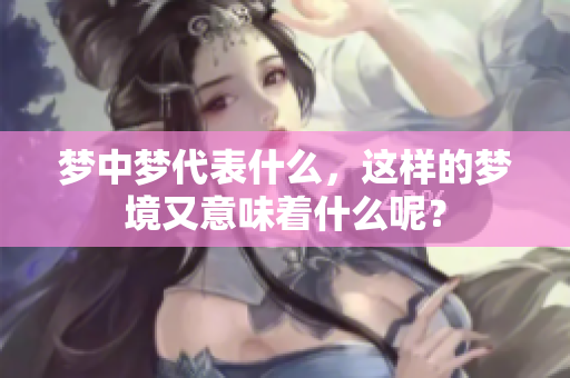 梦中梦代表什么，这样的梦境又意味着什么呢？