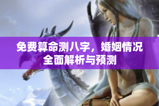 免费算命测八字，婚姻情况全面解析与预测
