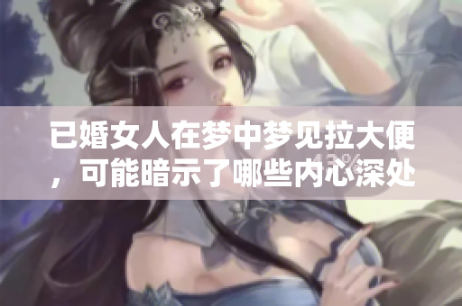 已婚女人在梦中梦见拉大便，可能暗示了哪些内心深处的情感呢