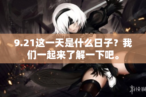9.21这一天是什么日子？我们一起来了解一下吧。