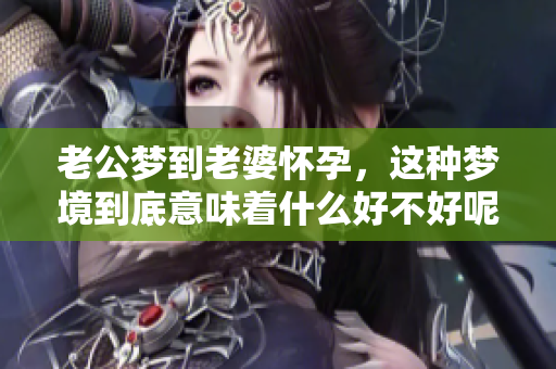 老公梦到老婆怀孕，这种梦境到底意味着什么好不好呢