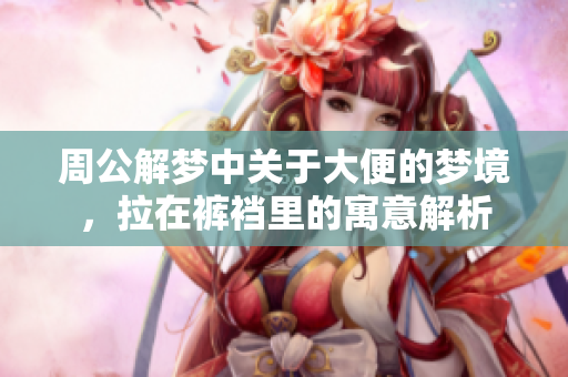 周公解梦中关于大便的梦境，拉在裤裆里的寓意解析