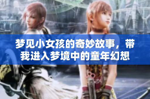 梦见小女孩的奇妙故事，带我进入梦境中的童年幻想