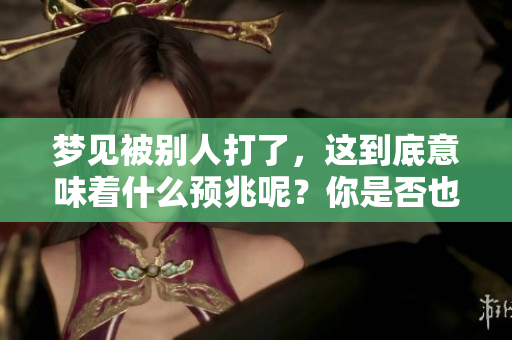 梦见被别人打了，这到底意味着什么预兆呢？你是否也想知道答案呢？