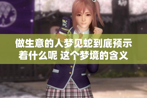 做生意的人梦见蛇到底预示着什么呢 这个梦境的含义你了解了吗