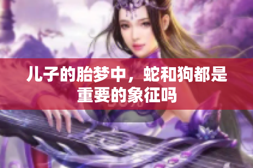 儿子的胎梦中，蛇和狗都是重要的象征吗