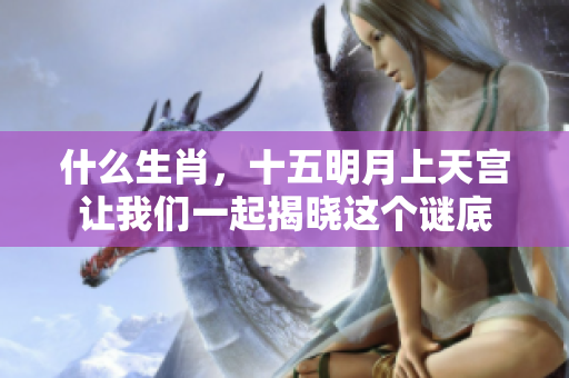 什么生肖，十五明月上天宫让我们一起揭晓这个谜底