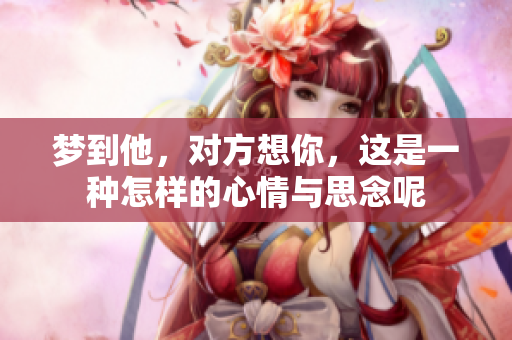 梦到他，对方想你，这是一种怎样的心情与思念呢