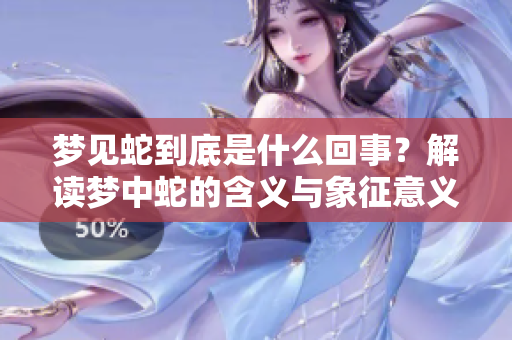 梦见蛇到底是什么回事？解读梦中蛇的含义与象征意义