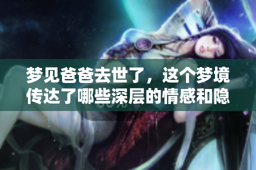 梦见爸爸去世了，这个梦境传达了哪些深层的情感和隐含的意义呢