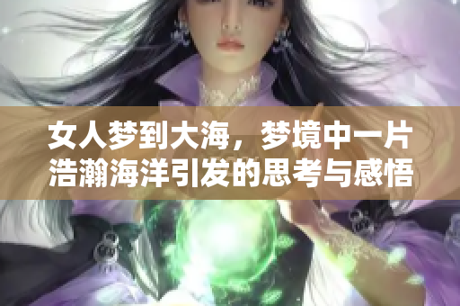女人梦到大海，梦境中一片浩瀚海洋引发的思考与感悟